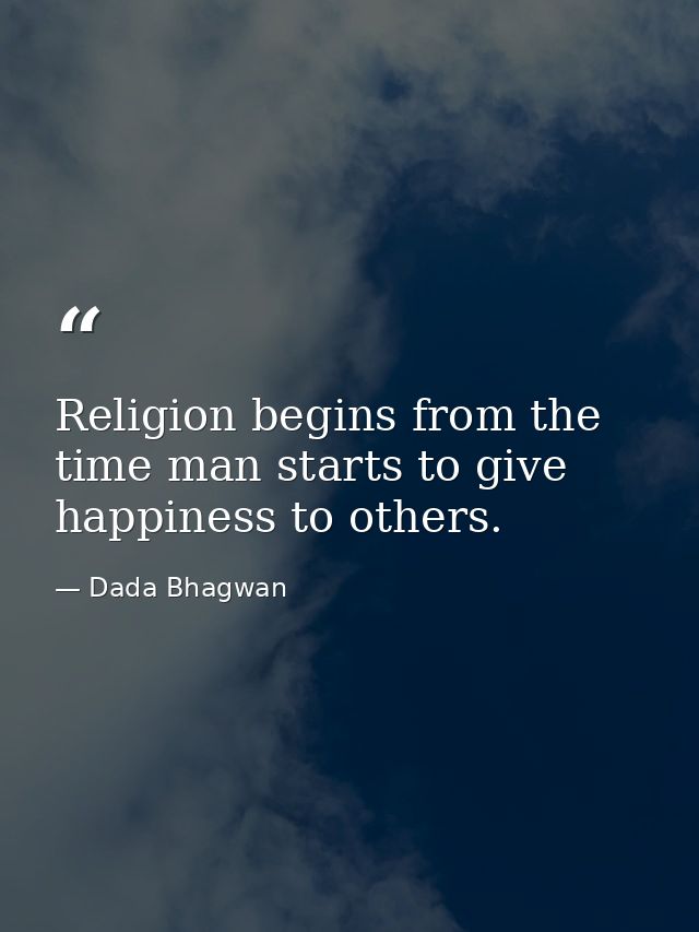 Religion begins from the time man starts to give happiness to others. — Dada Bhagwan