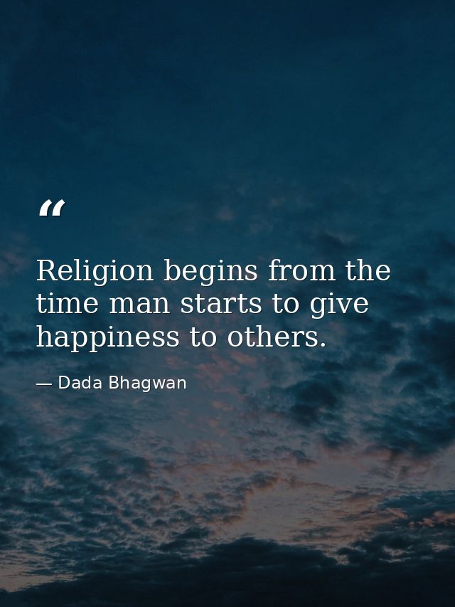 Religion begins from the time man starts to give happiness to others. — Dada Bhagwan