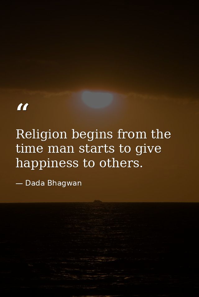 Religion begins from the time man starts to give happiness to others. — Dada Bhagwan