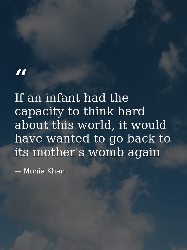 If an infant had the capacity to think hard about this world, it would have wanted to go back to its mother's womb again — Munia Khan