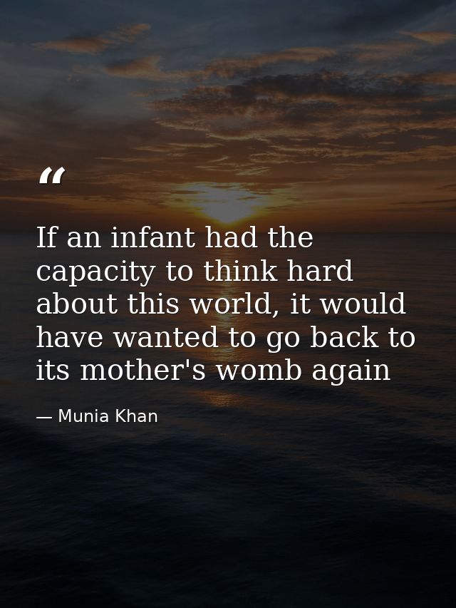 If an infant had the capacity to think hard about this world, it would have wanted to go back to its mother's womb again — Munia Khan
