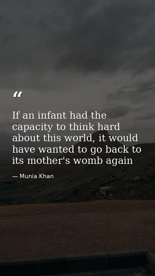 If an infant had the capacity to think hard about this world, it would have wanted to go back to its mother's womb again — Munia Khan