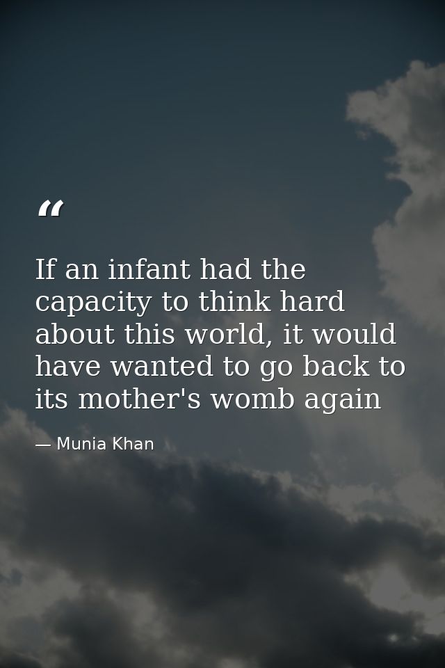 If an infant had the capacity to think hard about this world, it would have wanted to go back to its mother's womb again — Munia Khan