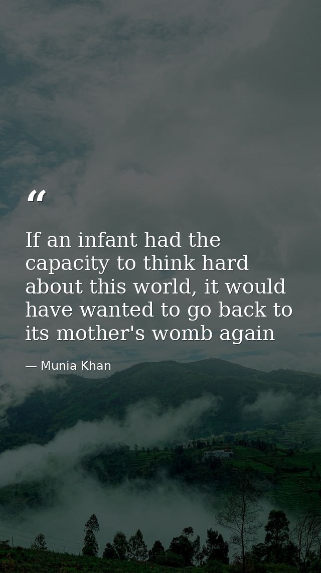 If an infant had the capacity to think hard about this world, it would have wanted to go back to its mother's womb again — Munia Khan