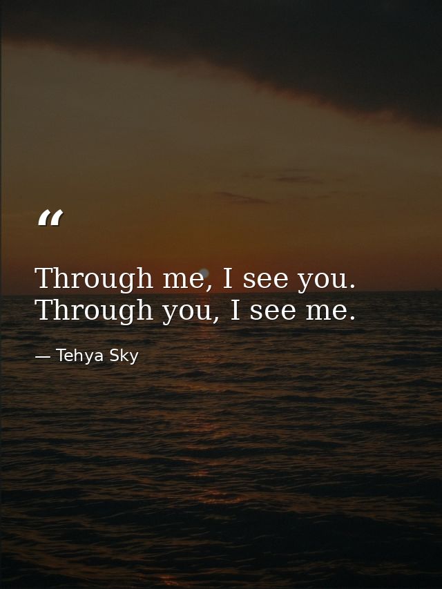 Through me, I see you. Through you, I see me. — Tehya Sky