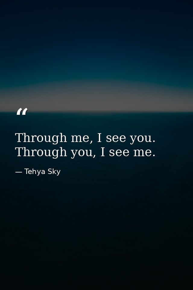 Through me, I see you. Through you, I see me. — Tehya Sky