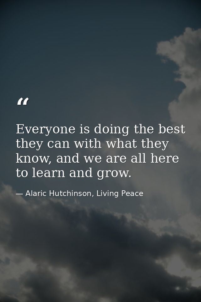 Everyone is doing the best they can with what they know, and we are all here to learn and grow. — Alaric Hutchinson, Living Peace