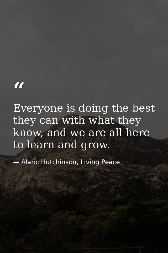 Everyone is doing the best they can with what they know, and we are all here to learn and grow. — Alaric Hutchinson, Living Peace