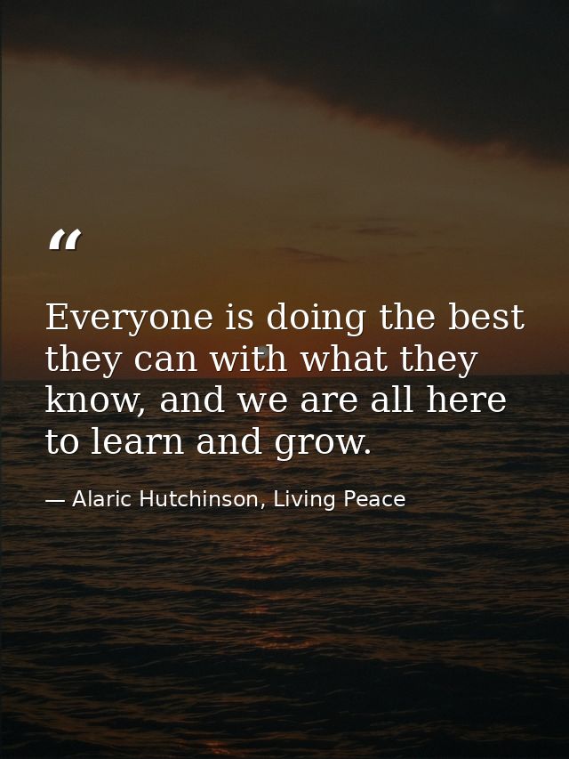 Everyone is doing the best they can with what they know, and we are all here to learn and grow. — Alaric Hutchinson, Living Peace