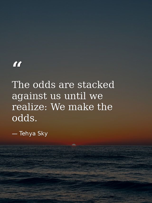 The odds are stacked against us until we realize: We make the odds. — Tehya Sky