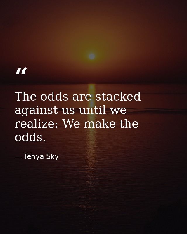 The odds are stacked against us until we realize: We make the odds. — Tehya Sky