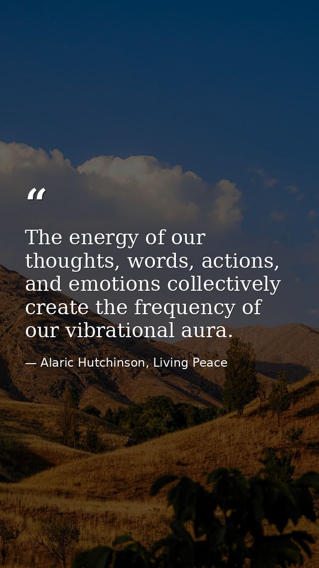 The energy of our thoughts, words, actions, and emotions collectively create the frequency of our vibrational aura. — Alaric Hutchinson, Living Peace