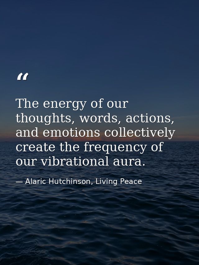 The energy of our thoughts, words, actions, and emotions collectively create the frequency of our vibrational aura. — Alaric Hutchinson, Living Peace