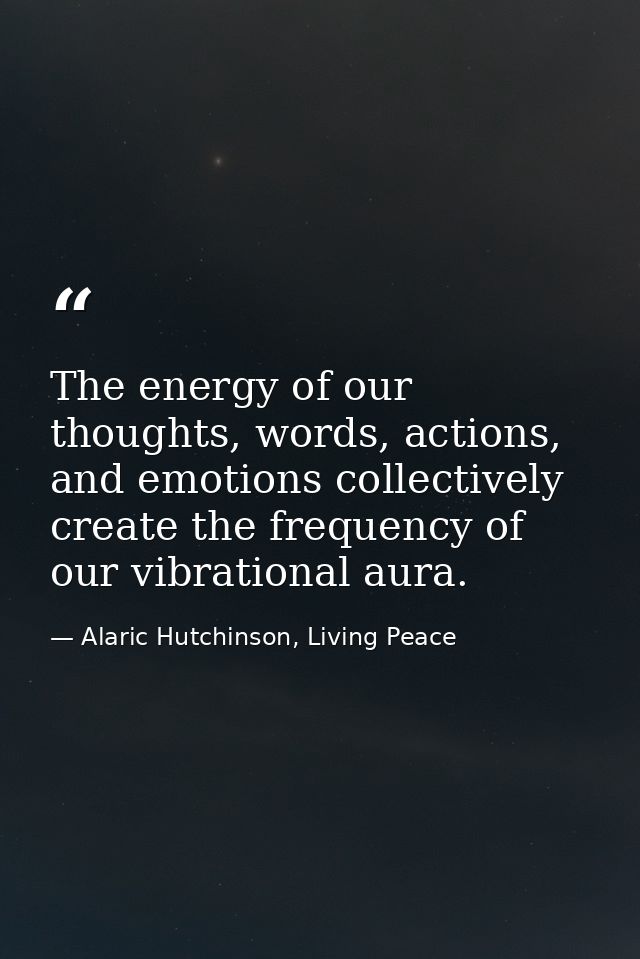 The energy of our thoughts, words, actions, and emotions collectively create the frequency of our vibrational aura. — Alaric Hutchinson, Living Peace