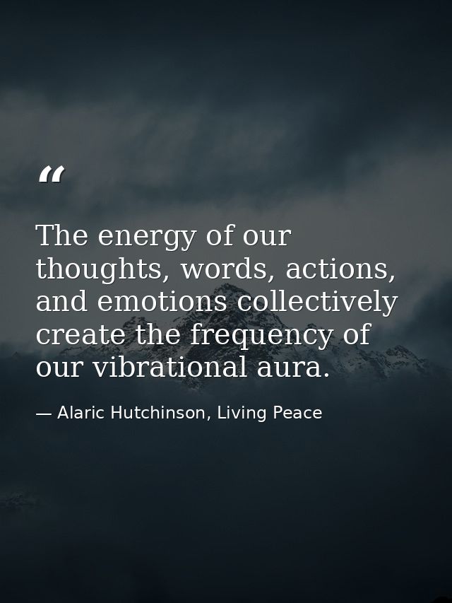 The energy of our thoughts, words, actions, and emotions collectively create the frequency of our vibrational aura. — Alaric Hutchinson, Living Peace