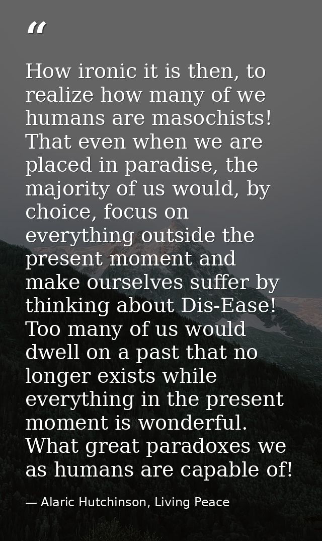How ironic it is then, to realize how many of we humans are masochists! That even when we are placed in paradise, the ma — Alaric Hutchinson, Living Peace