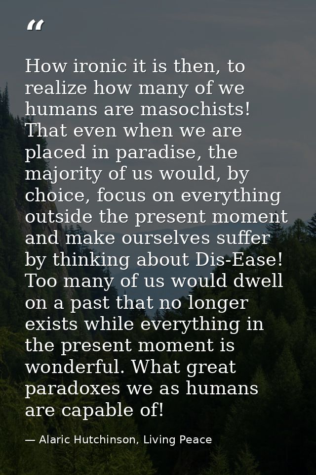 How ironic it is then, to realize how many of we humans are masochists! That even when we are placed in paradise, the ma — Alaric Hutchinson, Living Peace