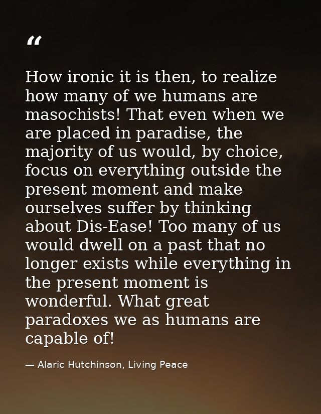 How ironic it is then, to realize how many of we humans are masochists! That even when we are placed in paradise, the ma — Alaric Hutchinson, Living Peace