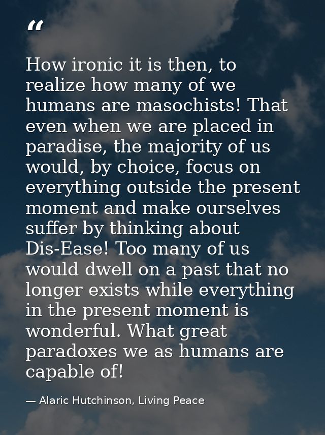 How ironic it is then, to realize how many of we humans are masochists! That even when we are placed in paradise, the ma — Alaric Hutchinson, Living Peace