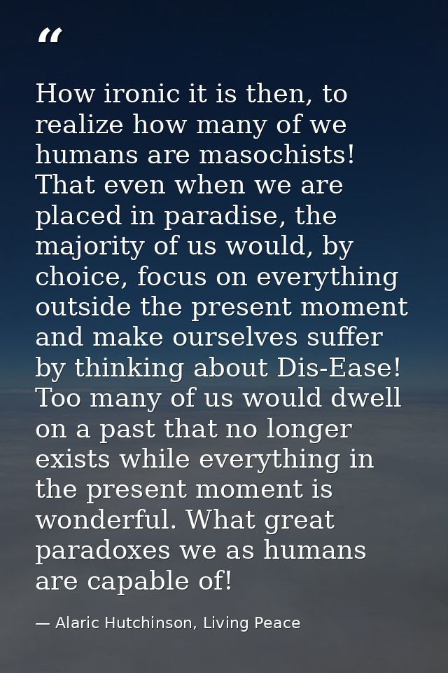 How ironic it is then, to realize how many of we humans are masochists! That even when we are placed in paradise, the ma — Alaric Hutchinson, Living Peace