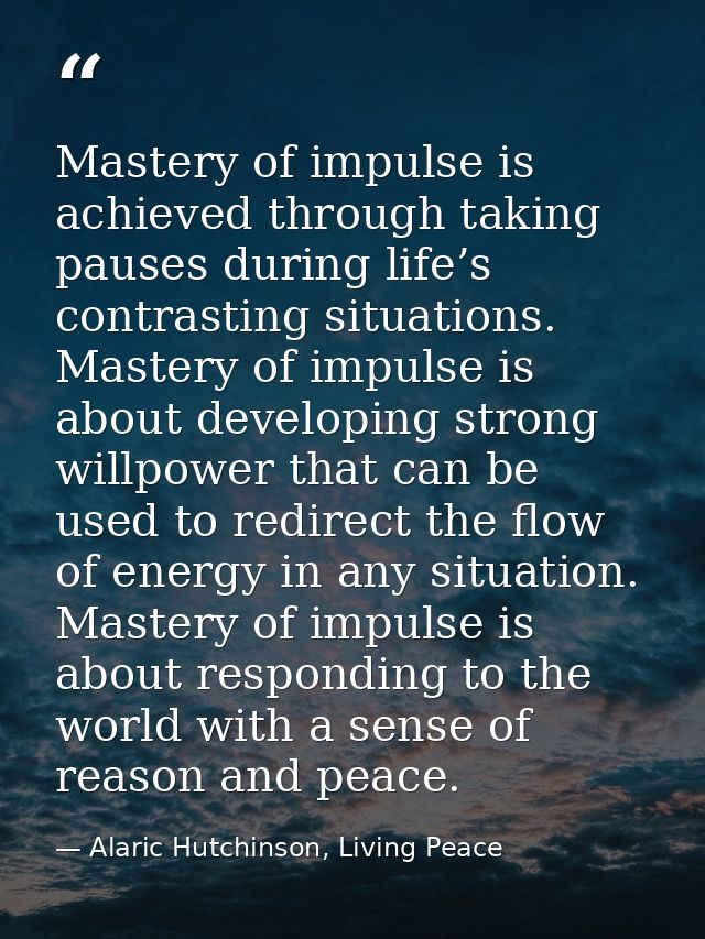Mastery of impulse is achieved through taking pauses during life’s contrasting situations. Mastery of impulse is about d — Alaric Hutchinson, Living Peace