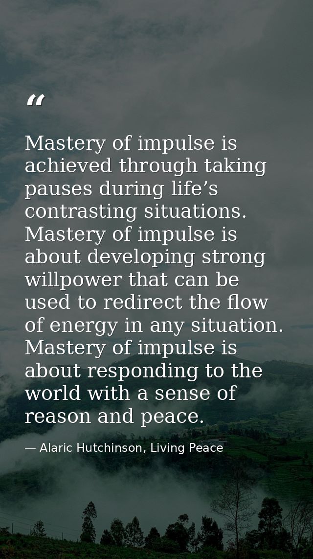 Mastery of impulse is achieved through taking pauses during life’s contrasting situations. Mastery of impulse is about d — Alaric Hutchinson, Living Peace