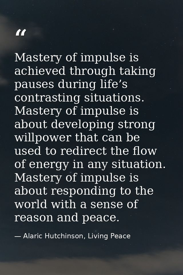 Mastery of impulse is achieved through taking pauses during life’s contrasting situations. Mastery of impulse is about d — Alaric Hutchinson, Living Peace