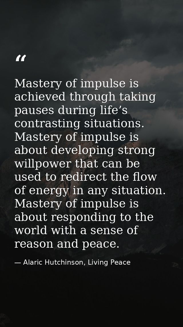 Mastery of impulse is achieved through taking pauses during life’s contrasting situations. Mastery of impulse is about d — Alaric Hutchinson, Living Peace