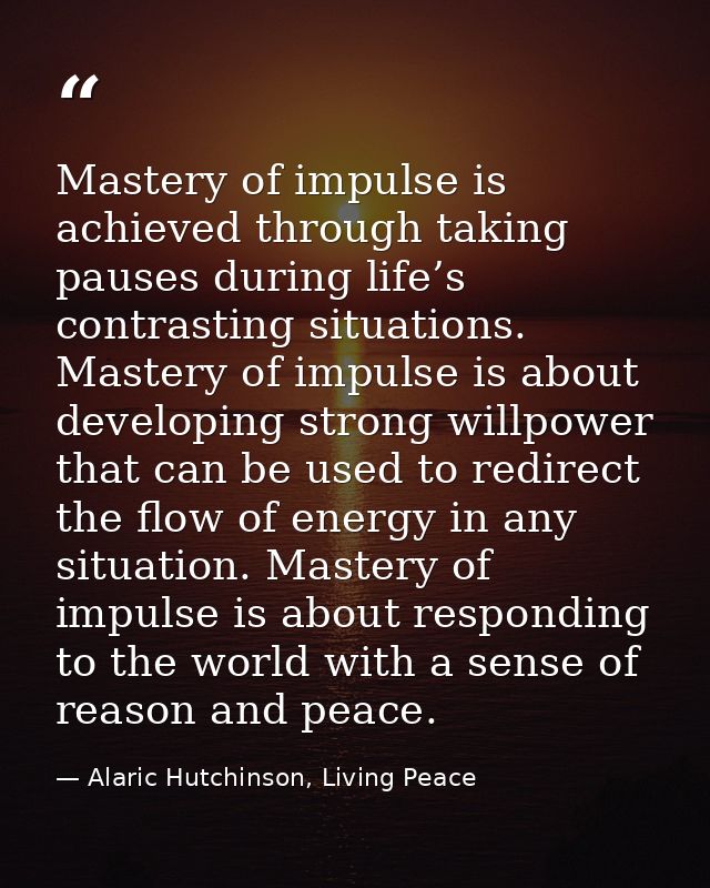 Mastery of impulse is achieved through taking pauses during life’s contrasting situations. Mastery of impulse is about d — Alaric Hutchinson, Living Peace