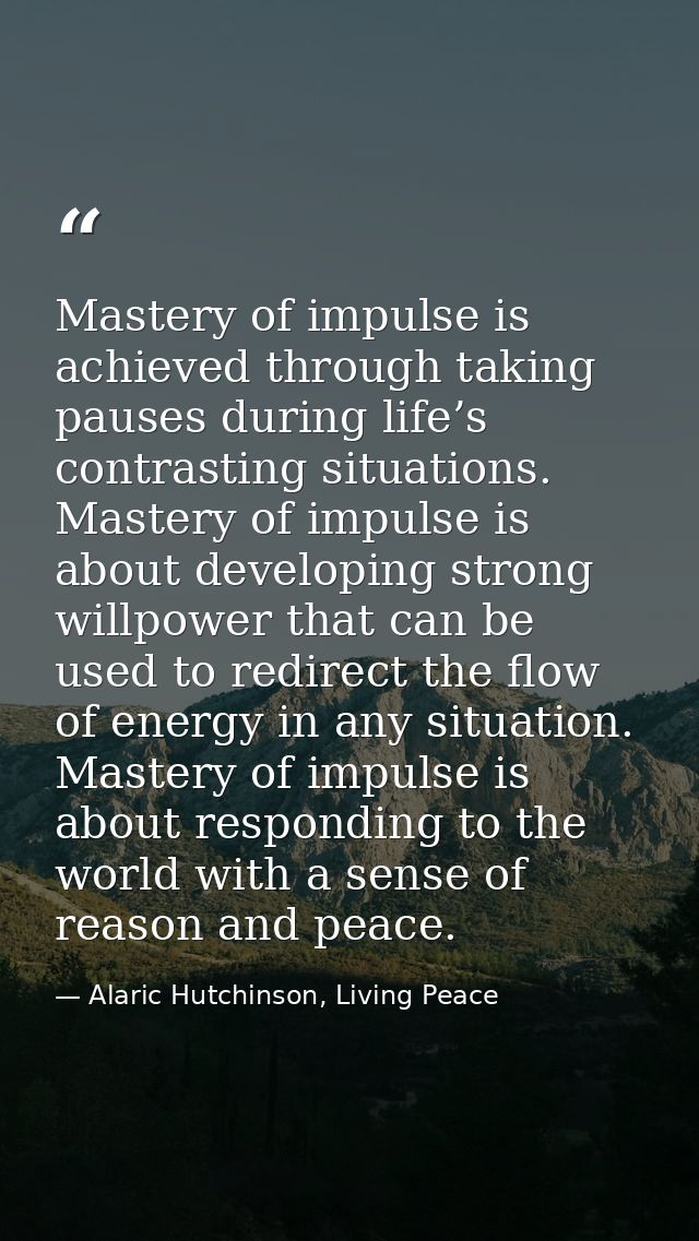 Mastery of impulse is achieved through taking pauses during life’s contrasting situations. Mastery of impulse is about d — Alaric Hutchinson, Living Peace