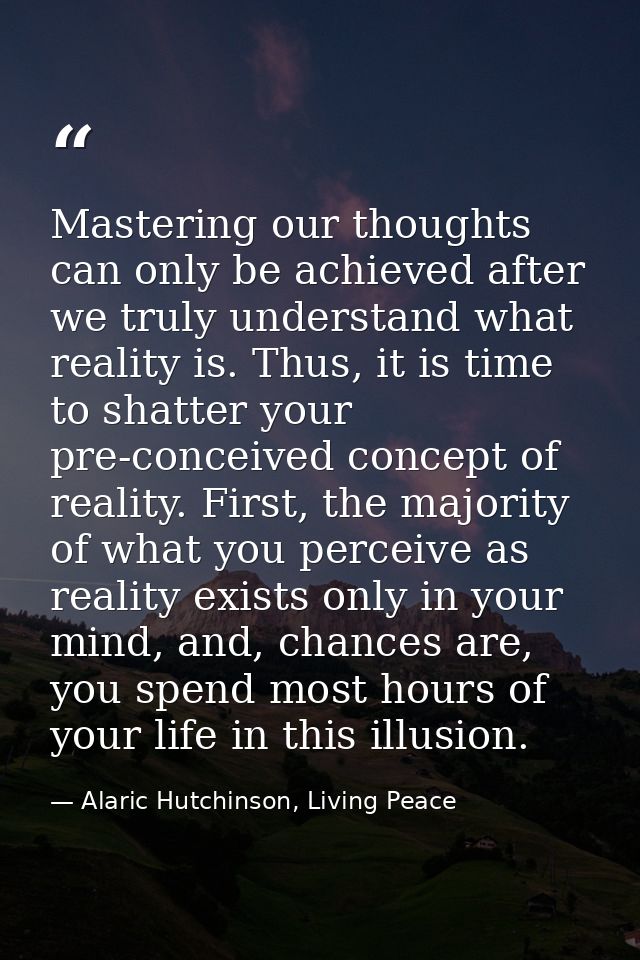 Mastering our thoughts can only be achieved after we truly understand what reality is. Thus, it is time to shatter your  — Alaric Hutchinson, Living Peace