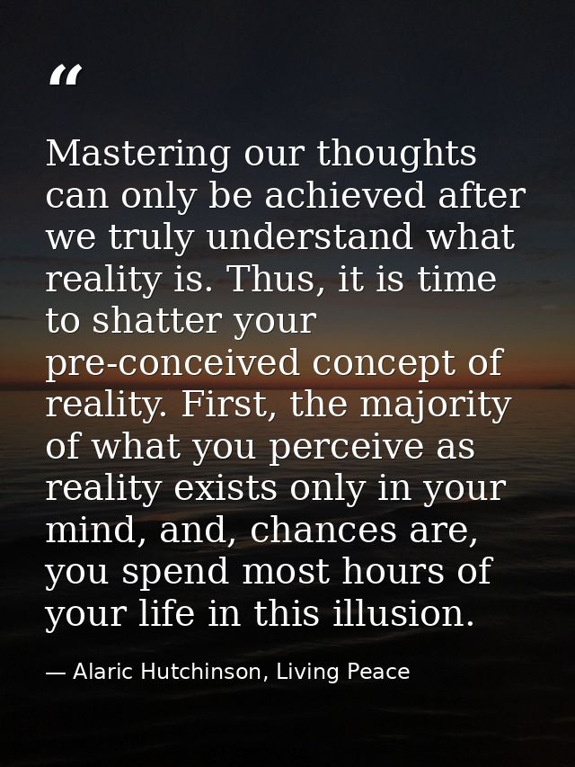 Mastering our thoughts can only be achieved after we truly understand what reality is. Thus, it is time to shatter your  — Alaric Hutchinson, Living Peace