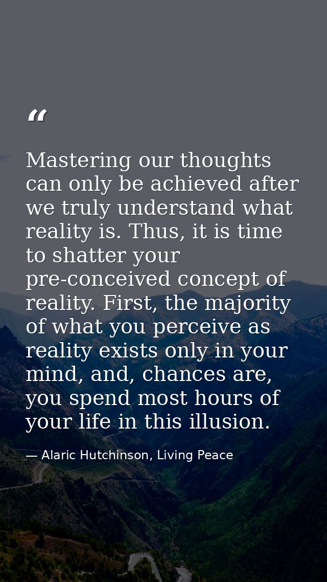 Mastering our thoughts can only be achieved after we truly understand what reality is. Thus, it is time to shatter your  — Alaric Hutchinson, Living Peace