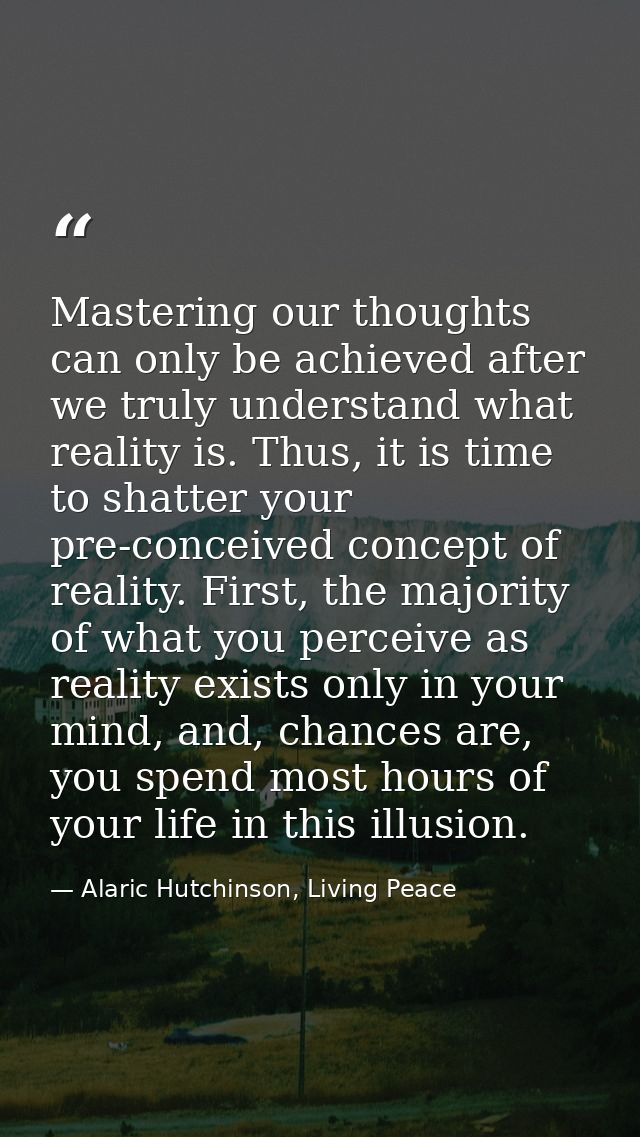 Mastering our thoughts can only be achieved after we truly understand what reality is. Thus, it is time to shatter your  — Alaric Hutchinson, Living Peace