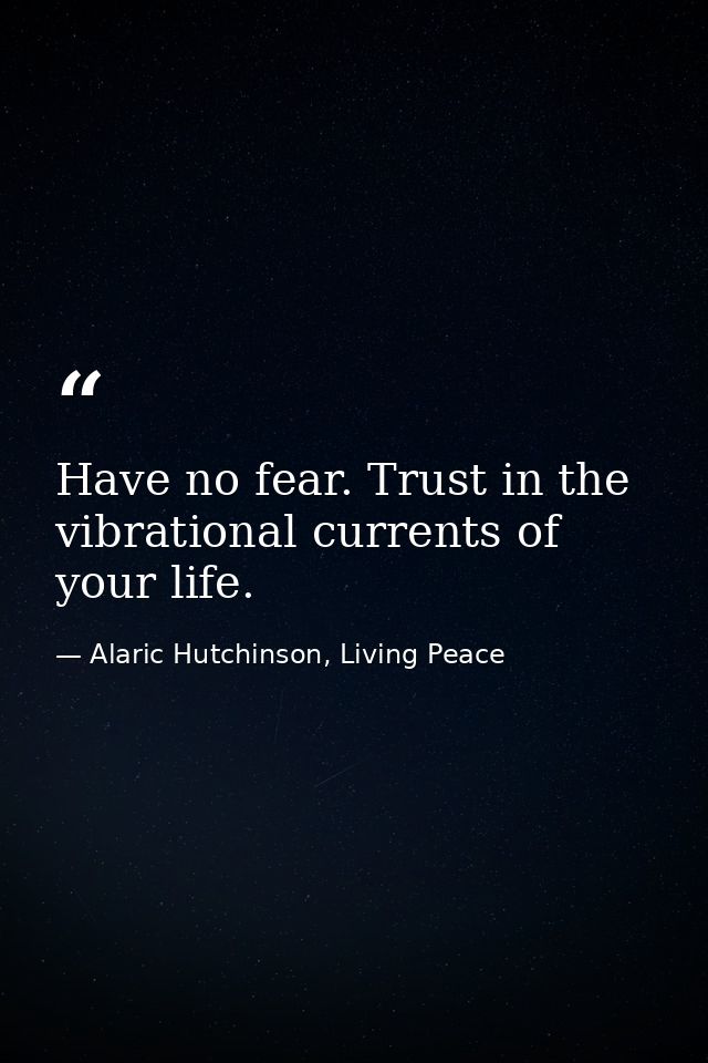 Have no fear. Trust in the vibrational currents of your life. — Alaric Hutchinson, Living Peace