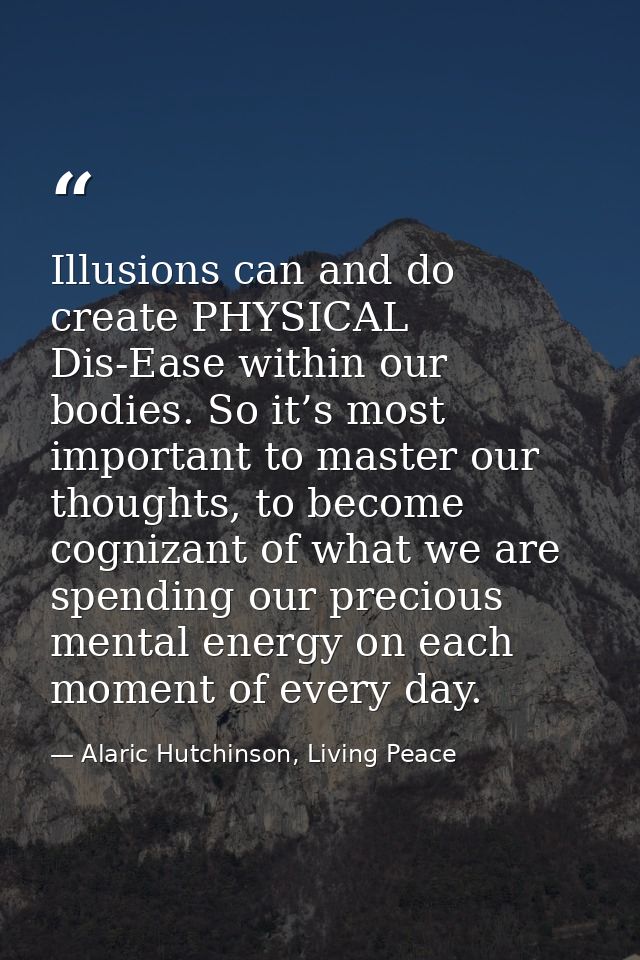Illusions can and do create PHYSICAL Dis-Ease within our bodies. So it’s most important to master our thoughts, to becom — Alaric Hutchinson, Living Peace