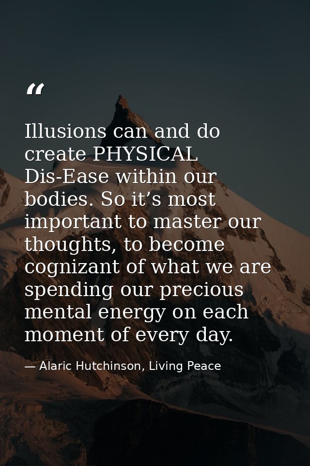 Illusions can and do create PHYSICAL Dis-Ease within our bodies. So it’s most important to master our thoughts, to becom — Alaric Hutchinson, Living Peace