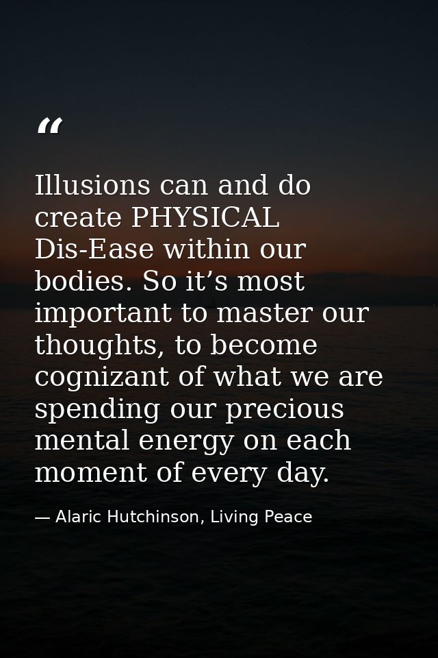 Illusions can and do create PHYSICAL Dis-Ease within our bodies. So it’s most important to master our thoughts, to becom — Alaric Hutchinson, Living Peace