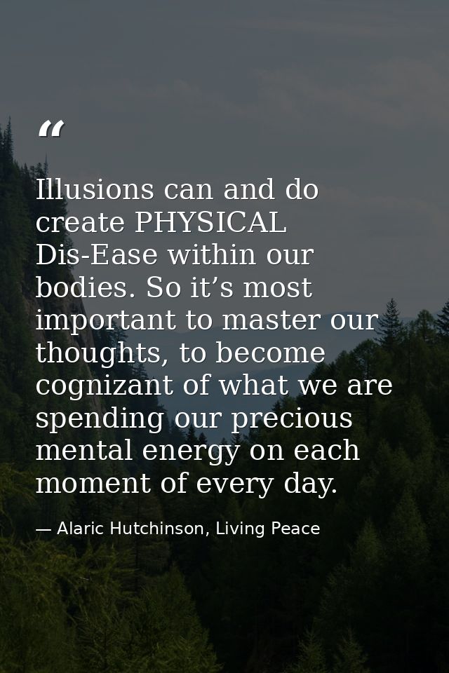 Illusions can and do create PHYSICAL Dis-Ease within our bodies. So it’s most important to master our thoughts, to becom — Alaric Hutchinson, Living Peace