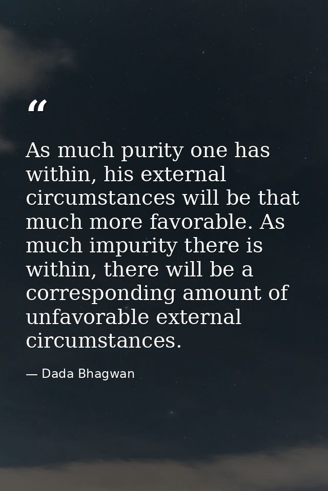 As much purity one has within, his external circumstances will be that much more favorable. As much impurity there is wi — Dada Bhagwan