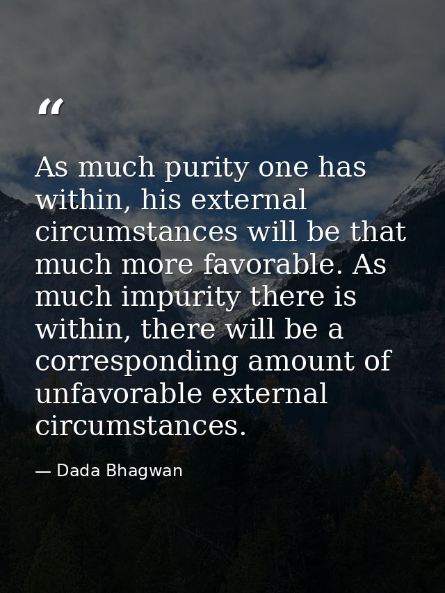 As much purity one has within, his external circumstances will be that much more favorable. As much impurity there is wi — Dada Bhagwan