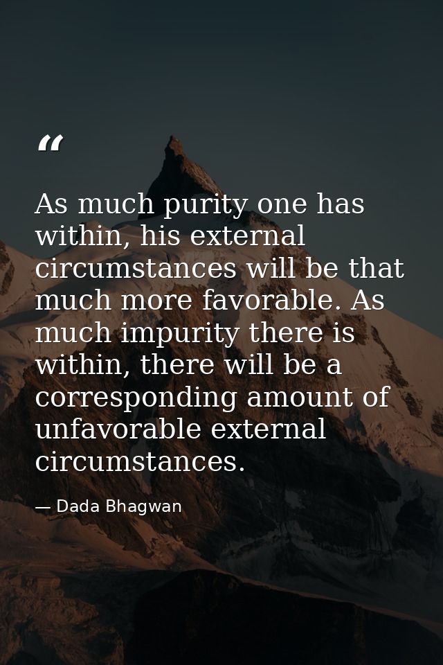 As much purity one has within, his external circumstances will be that much more favorable. As much impurity there is wi — Dada Bhagwan