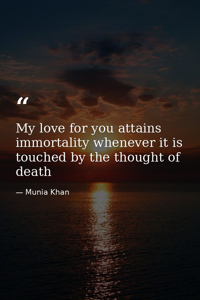 My love for you attains immortality whenever it is touched by the thought of death — Munia Khan