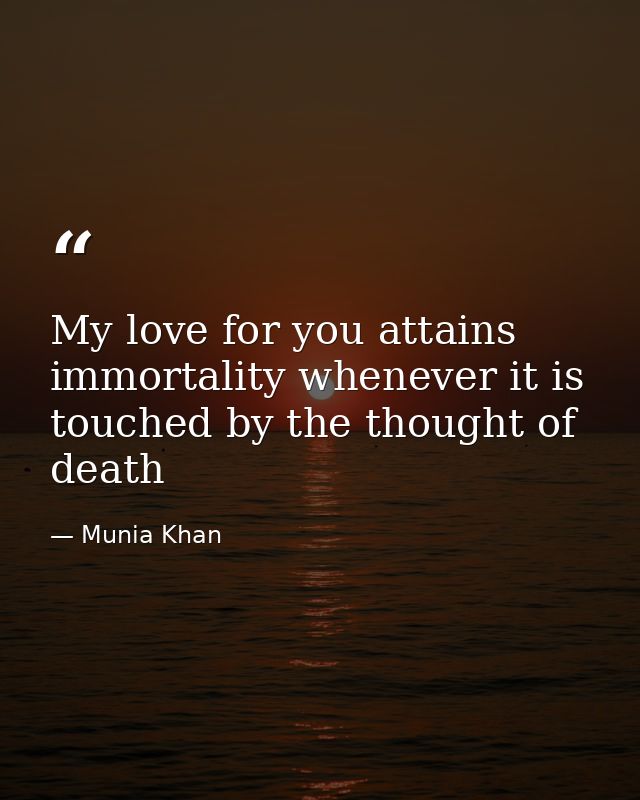 My love for you attains immortality whenever it is touched by the thought of death — Munia Khan