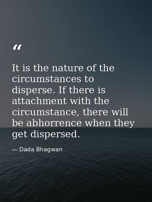 It is the nature of the circumstances to disperse. If there is attachment with the circumstance, there will be abhorrenc — Dada Bhagwan