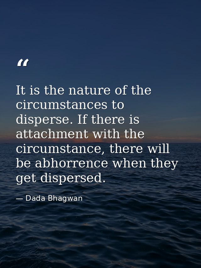 It is the nature of the circumstances to disperse. If there is attachment with the circumstance, there will be abhorrenc — Dada Bhagwan