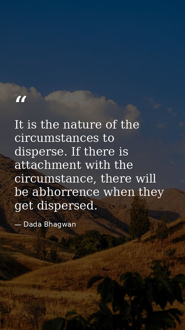 It is the nature of the circumstances to disperse. If there is attachment with the circumstance, there will be abhorrenc — Dada Bhagwan