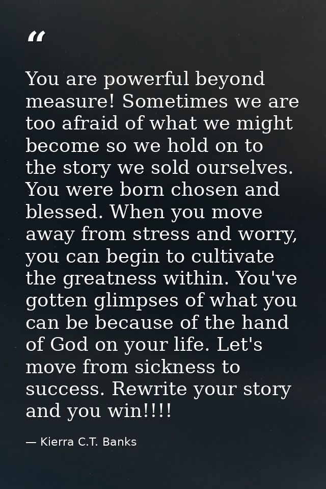 You are powerful beyond measure! Sometimes we are too afraid of what we might become so we hold on to the story we sold  — Kierra C.T. Banks