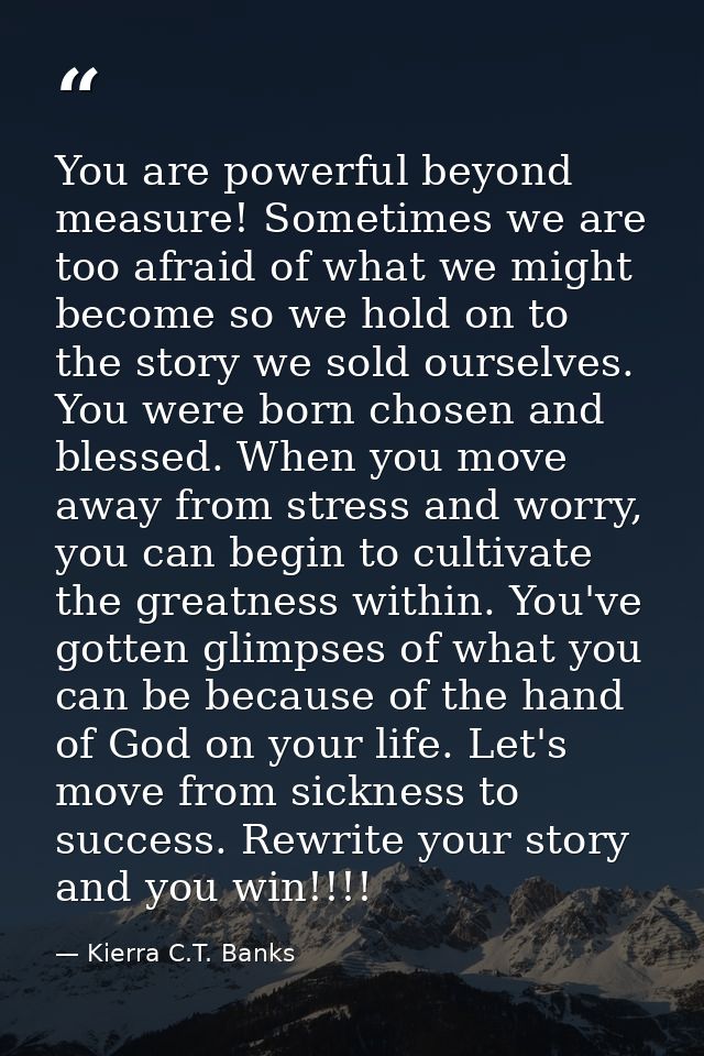 You are powerful beyond measure! Sometimes we are too afraid of what we might become so we hold on to the story we sold  — Kierra C.T. Banks