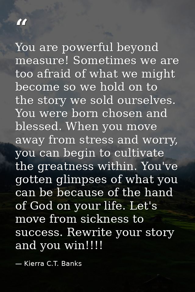 You are powerful beyond measure! Sometimes we are too afraid of what we might become so we hold on to the story we sold  — Kierra C.T. Banks